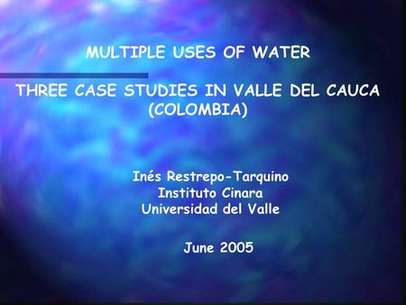 MULTIPLE USES OF WATER THREE CASE STUDIES IN VALLE DEL CAUCA (COLOMBIA) Inés Restrepo-Tarquino Instituto Cinara Universidad del Valle June 2005.