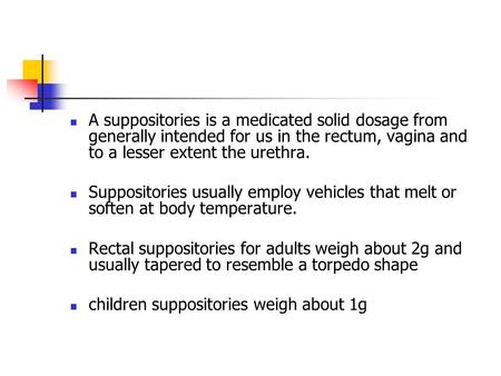 A suppositories is a medicated solid dosage from generally intended for us in the rectum, vagina and to a lesser extent the urethra. Suppositories usually.