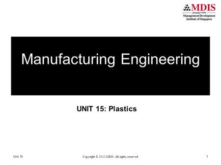 UNIT 15: Plastics Manufacturing Engineering Unit 15 Copyright © 2012 MDIS. All rights reserved. 1.