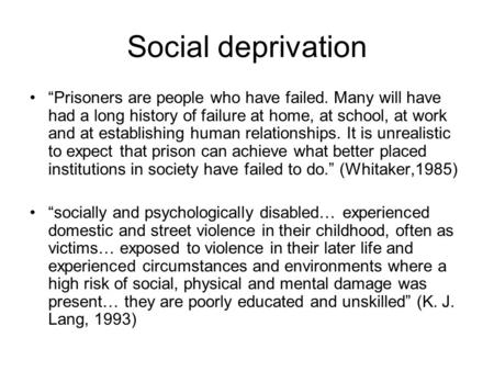 Social deprivation “Prisoners are people who have failed. Many will have had a long history of failure at home, at school, at work and at establishing.