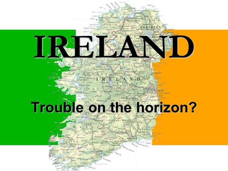 IRELAND Trouble on the horizon?. Fiscal Policy 1987 – Smaller government  less taxes  less spending 1998 - Budget surplus 1998 to 2001  Debt to GDP.