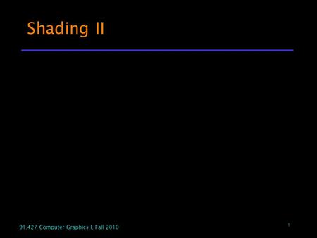 1 91.427 Computer Graphics I, Fall 2010 Shading II.