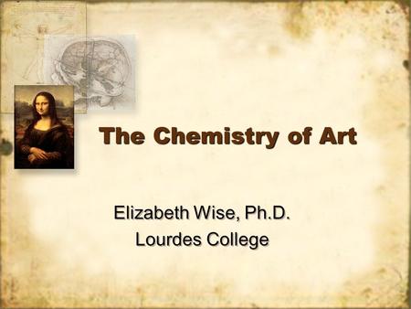 The Chemistry of Art Elizabeth Wise, Ph.D. Lourdes College Elizabeth Wise, Ph.D. Lourdes College.