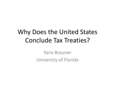 Why Does the United States Conclude Tax Treaties? Yariv Brauner University of Florida.