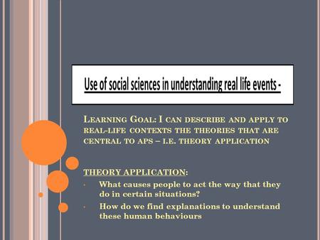 L EARNING G OAL : I CAN DESCRIBE AND APPLY TO REAL - LIFE CONTEXTS THE THEORIES THAT ARE CENTRAL TO APS – I. E. THEORY APPLICATION THEORY APPLICATION: