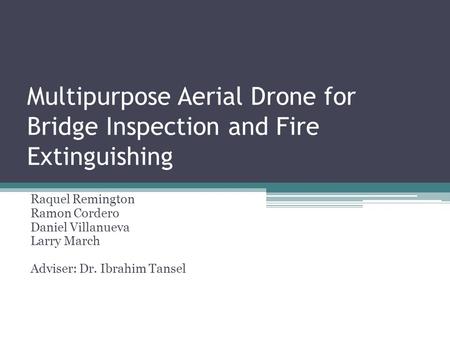 Multipurpose Aerial Drone for Bridge Inspection and Fire Extinguishing Raquel Remington Ramon Cordero Daniel Villanueva Larry March Adviser: Dr. Ibrahim.