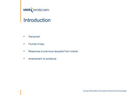 1 Introduction Welcome! Format of day Response to previous requests from clients Amendment to schedule Using Information Security for Business Advantage.