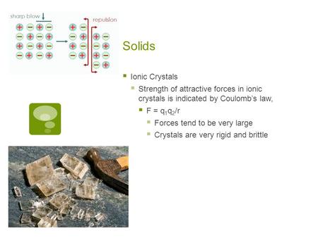 Solids  Ionic Crystals  Strength of attractive forces in ionic crystals is indicated by Coulomb’s law,  F = q 1 q 2 /r  Forces tend to be very large.