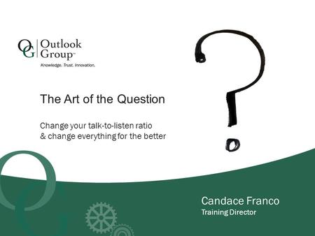 Candace Franco Training Director Change your talk-to-listen ratio & change everything for the better The Art of the Question.