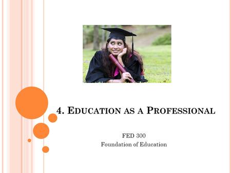 4. E DUCATION AS A P ROFESSIONAL FED 300 Foundation of Education.