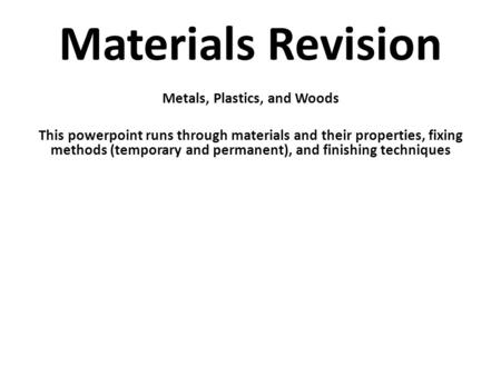 Materials Revision Metals, Plastics, and Woods This powerpoint runs through materials and their properties, fixing methods (temporary and permanent), and.