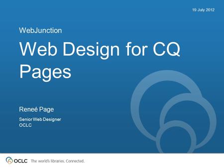 The world’s libraries. Connected. Web Design for CQ Pages WebJunction 19 July 2012 Reneé Page Senior Web Designer OCLC.
