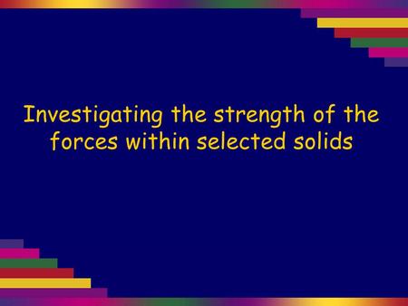 Investigating the strength of the forces within selected solids.