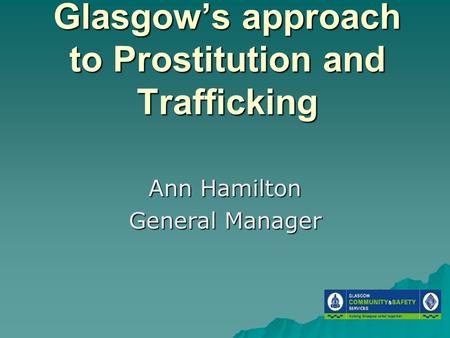 Glasgow’s approach to Prostitution and Trafficking Ann Hamilton General Manager.