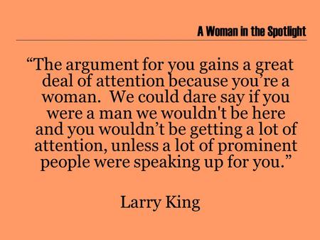 A Woman in the Spotlight “The argument for you gains a great deal of attention because you’re a woman. We could dare say if you were a man we wouldn't.