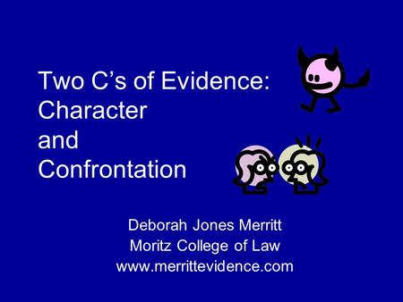 Two C’s of Evidence: Character and Confrontation Deborah Jones Merritt Moritz College of Law www.merrittevidence.com.