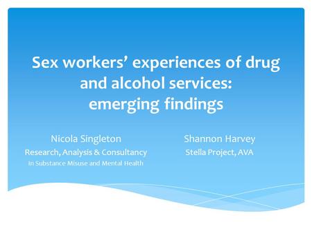 Sex workers’ experiences of drug and alcohol services: emerging findings Nicola Singleton Research, Analysis & Consultancy In Substance Misuse and Mental.