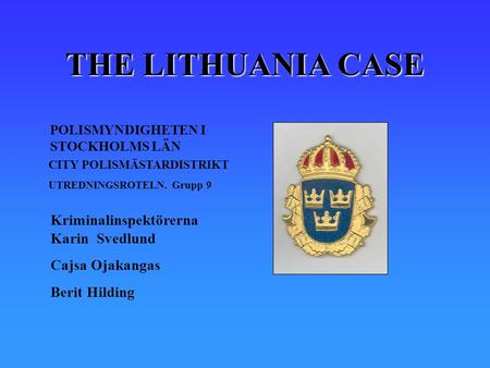 THE LITHUANIA CASE POLISMYNDIGHETEN I STOCKHOLMS LÄN CITY POLISMÄSTARDISTRIKT UTREDNINGSROTELN. Grupp 9 Kriminalinspektörerna Karin Svedlund Cajsa Ojakangas.