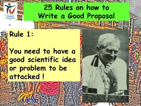 25 Rules on how to Write a Good Proposal Rule 1: You need to have a good scientific idea or problem to be attacked !