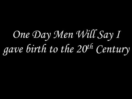 One Day Men Will Say I gave birth to the 20 th Century.