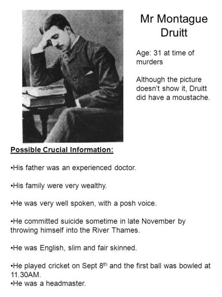 Mr Montague Druitt Age: 31 at time of murders Although the picture doesn’t show it, Druitt did have a moustache. Possible Crucial Information: His father.