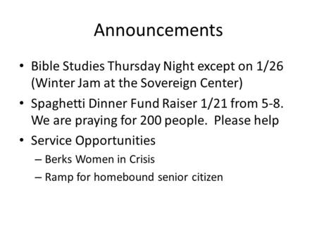 Announcements Bible Studies Thursday Night except on 1/26 (Winter Jam at the Sovereign Center) Spaghetti Dinner Fund Raiser 1/21 from 5-8. We are praying.