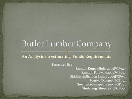 An Analysis on estimating Funds Requirements Presented By : Saurabh Kumar Sinha 2009PGP049 Saurabh Patawari 2009PGP050 Siddharth Shankar Prasad 2009PGP051.