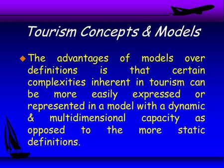 Tourism Concepts & Models u The advantages of models over definitions is that certain complexities inherent in tourism can be more easily expressed or.