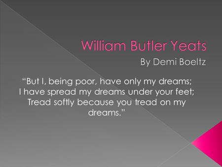 “But I, being poor, have only my dreams; I have spread my dreams under your feet; Tread softly because you tread on my dreams.”