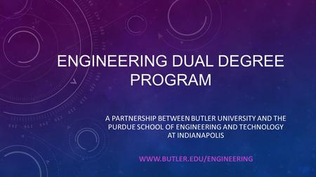 ENGINEERING DUAL DEGREE PROGRAM A PARTNERSHIP BETWEEN BUTLER UNIVERSITY AND THE PURDUE SCHOOL OF ENGINEERING AND TECHNOLOGY AT INDIANAPOLIS WWW.BUTLER.EDU/ENGINEERING.