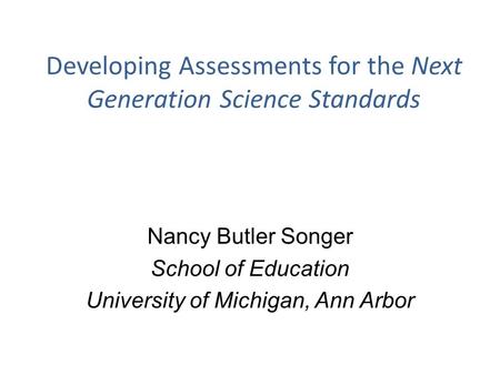 Developing Assessments for the Next Generation Science Standards Nancy Butler Songer School of Education University of Michigan, Ann Arbor.