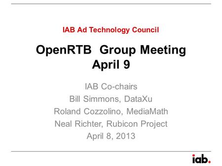 OpenRTB Group Meeting April 9 IAB Co-chairs Bill Simmons, DataXu Roland Cozzolino, MediaMath Neal Richter, Rubicon Project April 8, 2013 IAB Ad Technology.