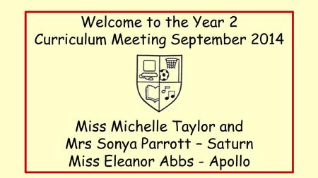 Welcome to the Year 2 Curriculum Meeting September 2014 Miss Michelle Taylor and Mrs Sonya Parrott – Saturn Miss Eleanor Abbs - Apollo.