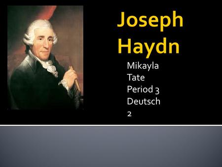 Mikayla Tate Period 3 Deutsch 2.  He was born on April 1,1732 in Rohrau, Austria. (Located Lower Austria)  His real Birth name was Franz Joseph Haydn.