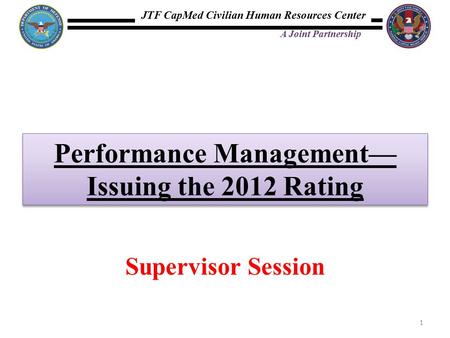 JTF CapMed Civilian Human Resources Center A Joint Partnership Performance Management— Issuing the 2012 Rating 1 Supervisor Session.