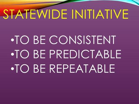 STATEWIDE INITIATIVE TO BE CONSISTENT TO BE PREDICTABLE TO BE REPEATABLE.