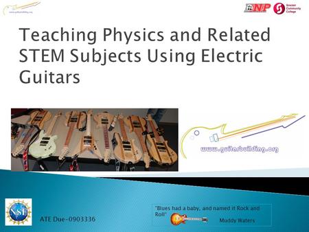 ATE Due-0903336 Blues had a baby, and named it Rock and Roll“ Muddy Waters Teaching Physics and Related STEM Subjects Using Electric Guitars.