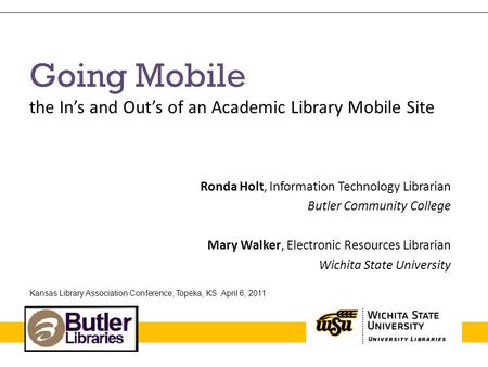 Going Mobile the In’s and Out’s of an Academic Library Mobile Site Ronda Holt, Information Technology Librarian Butler Community College Mary Walker, Electronic.