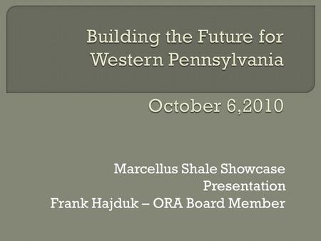 Marcellus Shale Showcase Presentation Frank Hajduk – ORA Board Member.