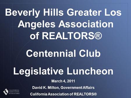 Beverly Hills Greater Los Angeles Association of REALTORS® Centennial Club Legislative Luncheon March 4, 2011 David K. Milton, Government Affairs California.