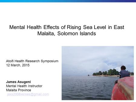 Mental Health Effects of Rising Sea Level in East Malaita, Solomon Islands James Asugeni Mental Health Instructor Malaita Province