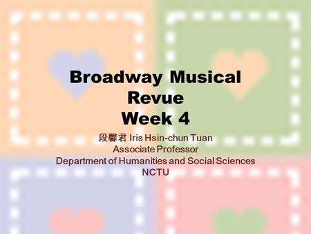 Broadway Musical Revue Week 4 段馨君 Iris Hsin-chun Tuan Associate Professor Department of Humanities and Social Sciences NCTU.