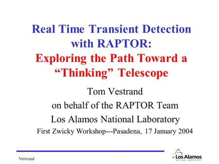 Vestrand Real Time Transient Detection with RAPTOR: Exploring the Path Toward a “Thinking” Telescope Tom Vestrand on behalf of the RAPTOR Team Los Alamos.