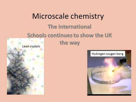 Microscale chemistry The international Schools continues to show the UK the way Lead crystals Hydrogen oxygen bang.