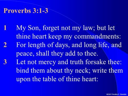 ©2001 Timothy G. Standish Proverbs 3:1-3 1My Son, forget not my law; but let thine heart keep my commandments: 2For length of days, and long life, and.