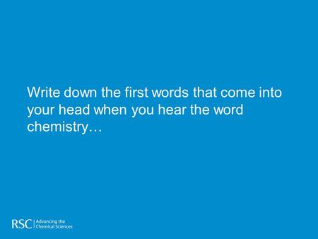 Write down the first words that come into your head when you hear the word chemistry…