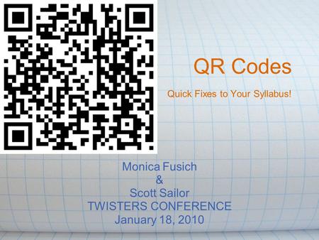 QR Codes Quick Fixes to Your Syllabus! Monica Fusich & Scott Sailor TWISTERS CONFERENCE January 18, 2010.