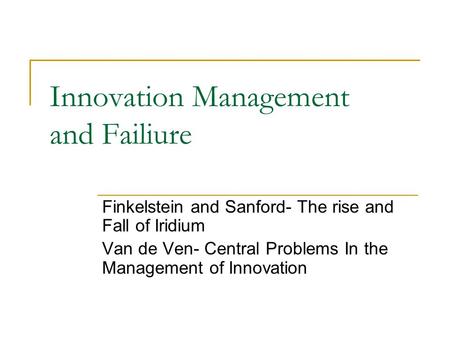 Innovation Management and Failiure Finkelstein and Sanford- The rise and Fall of Iridium Van de Ven- Central Problems In the Management of Innovation.