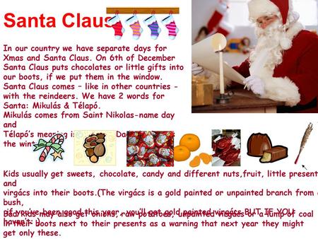 Santa Claus In our country we have separate days for Xmas and Santa Claus. On 6th of December Santa Claus puts chocolates or little gifts into our boots,