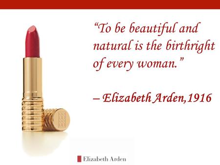 “To be beautiful and natural is the birthright of every woman.” – Elizabeth Arden,1916.